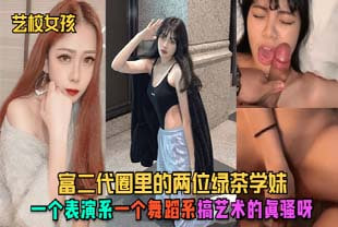 富二代圈里的两位绿茶学妹，一个表演系，一个舞蹈系，搞艺术的真骚呀